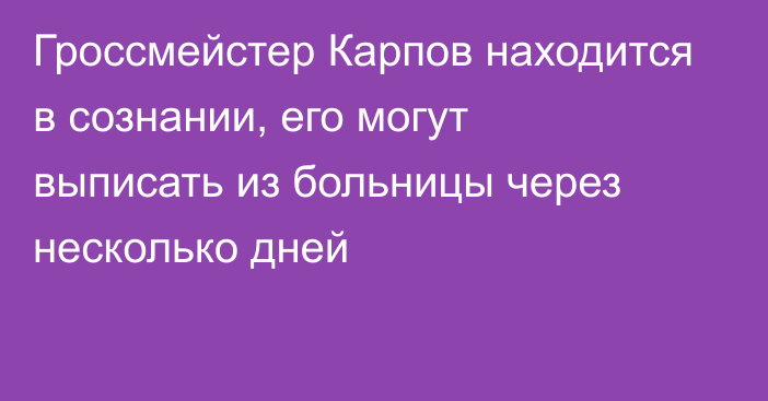 Гроссмейстер Карпов находится в сознании, его могут выписать из больницы через несколько дней