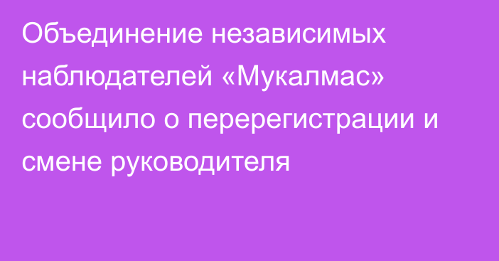 Объединение независимых наблюдателей «Мукалмас» сообщило о перерегистрации и смене руководителя