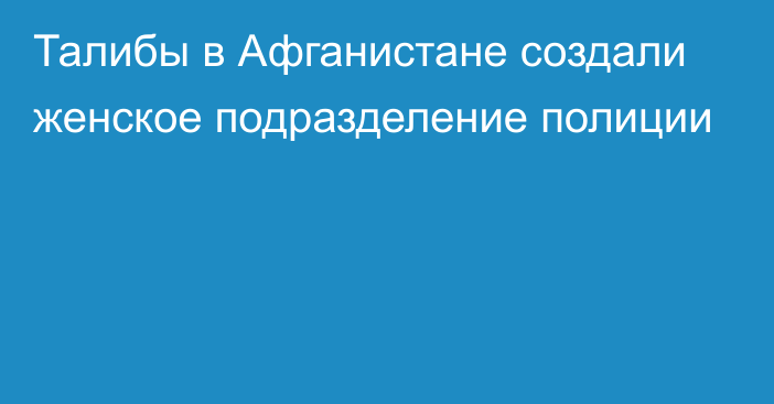 Талибы в Афганистане создали женское подразделение полиции