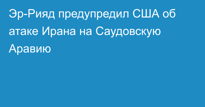 Эр-Рияд предупредил США об атаке Ирана на Саудовскую Аравию