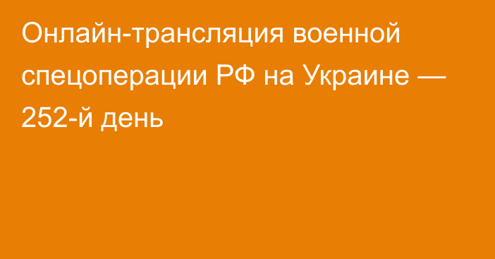 Онлайн-трансляция военной спецоперации РФ на Украине — 252-й день