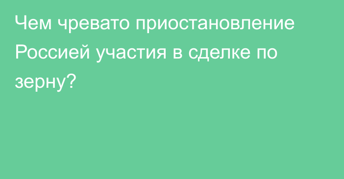 Чем чревато приостановление Россией участия в сделке по зерну?