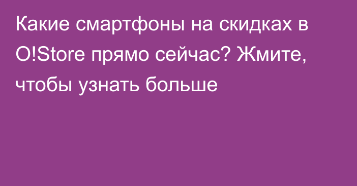 Какие смартфоны на скидках в O!Store прямо сейчас? Жмите, чтобы узнать больше