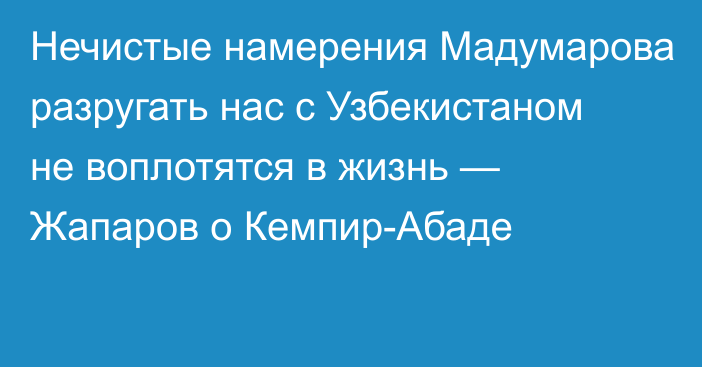 Нечистые намерения Мадумарова разругать нас с Узбекистаном не воплотятся в жизнь — Жапаров о Кемпир-Абаде