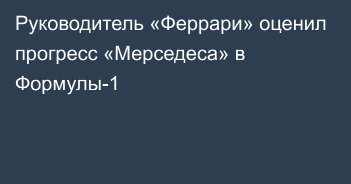 Руководитель «Феррари» оценил прогресс «Мерседеса» в Формулы-1