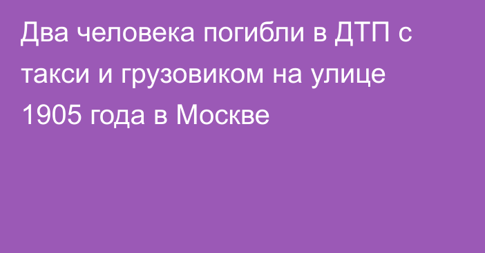 Два человека погибли в ДТП с такси и грузовиком на улице 1905 года в Москве