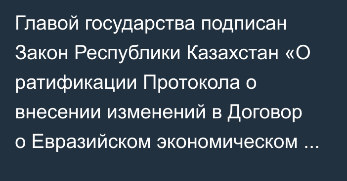 Главой государства подписан Закон Республики Казахстан «О ратификации Протокола о внесении изменений в Договор о Евразийском экономическом союзе от 29 мая 2014 года в части пенсионного обеспечения должностных лиц и сотрудников Евразийской экономической комиссии и Суда Евразийского экономического союза, являющихся гражданами Российской Федерации»