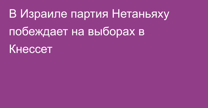 В Израиле партия Нетаньяху побеждает на выборах в Кнессет