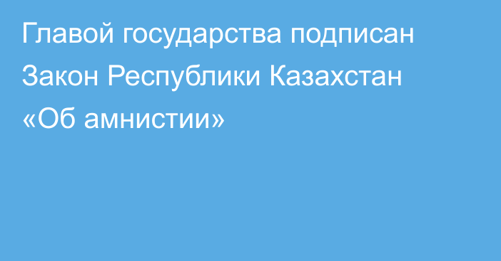 Главой государства подписан Закон Республики Казахстан «Об амнистии»