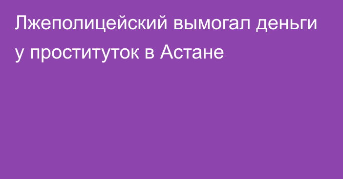 Лжеполицейский вымогал деньги у проституток в Астане