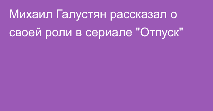 Михаил Галустян рассказал о своей роли в сериале 