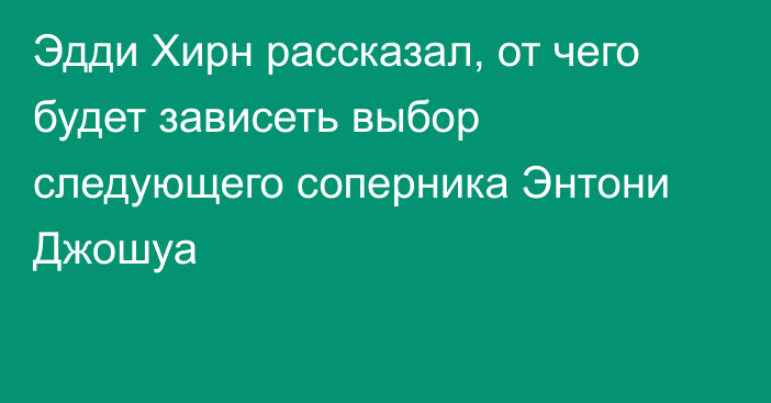 Эдди Хирн рассказал, от чего будет зависеть выбор следующего соперника Энтони Джошуа