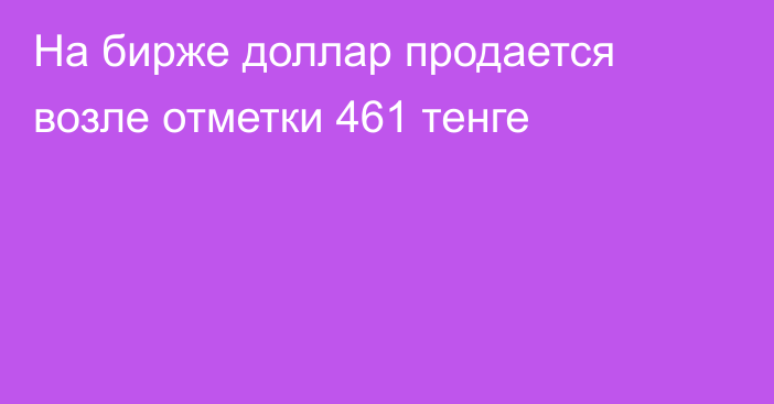 На бирже доллар продается возле отметки 461 тенге