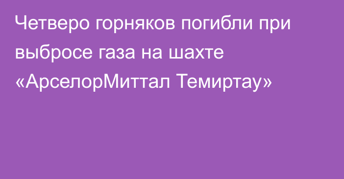 Четверо горняков погибли при выбросе газа на шахте «АрселорМиттал Темиртау»