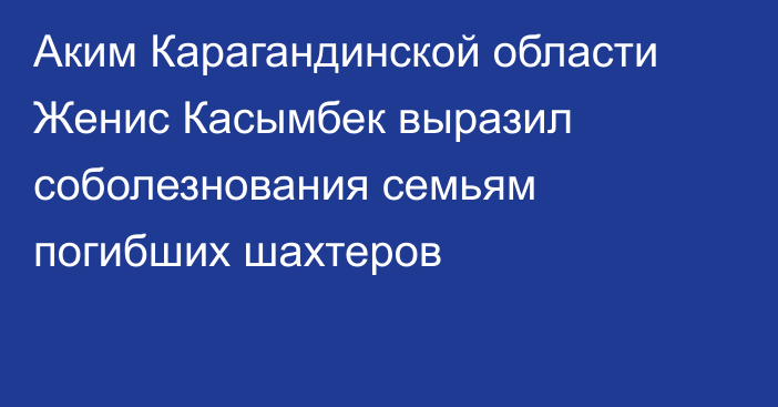 Аким Карагандинской области Женис Касымбек выразил соболезнования семьям погибших шахтеров