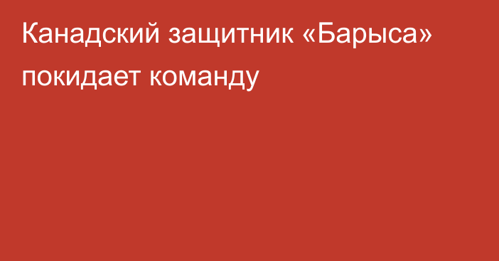 Канадский защитник «Барыса» покидает команду