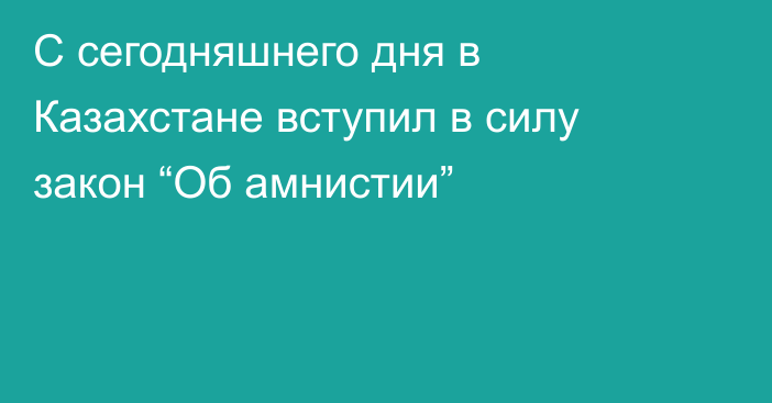 С сегодняшнего дня в Казахстане вступил в силу закон “Об амнистии”