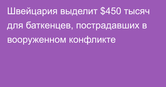 Швейцария выделит $450 тысяч для баткенцев, пострадавших в вооруженном конфликте