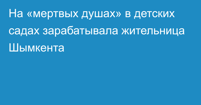 На «мертвых душах» в детских садах зарабатывала жительница Шымкента