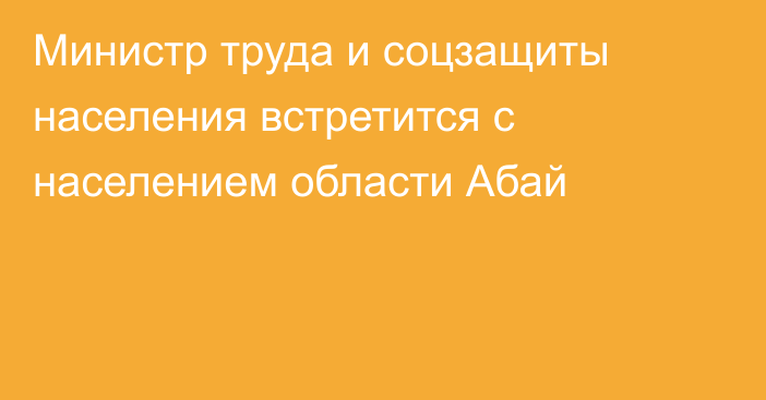 Министр труда и соцзащиты населения встретится с населением области Абай