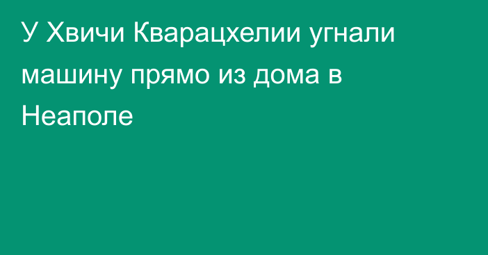 У Хвичи Кварацхелии угнали машину прямо из дома в Неаполе