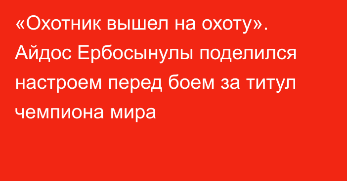 «Охотник вышел на охоту». Айдос Ербосынулы поделился настроем перед боем за титул чемпиона мира