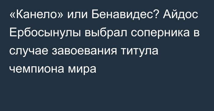 «Канело» или Бенавидес? Айдос Ербосынулы выбрал соперника в случае завоевания титула чемпиона мира