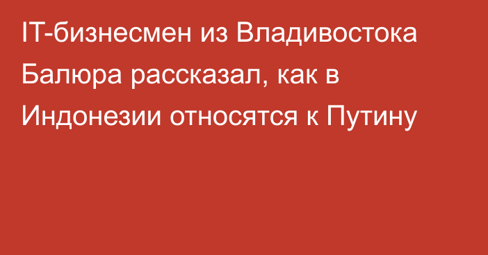 IT-бизнесмен из Владивостока Балюра рассказал, как в Индонезии относятся к Путину