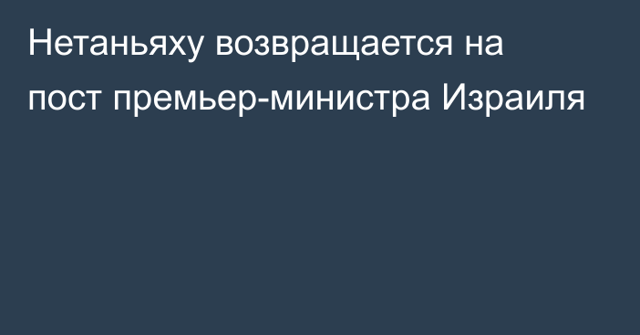 Нетаньяху возвращается на пост премьер-министра Израиля