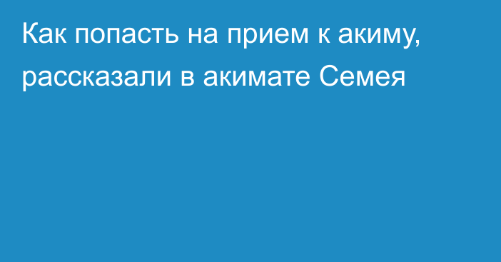 Как попасть на прием к акиму, рассказали в акимате Семея