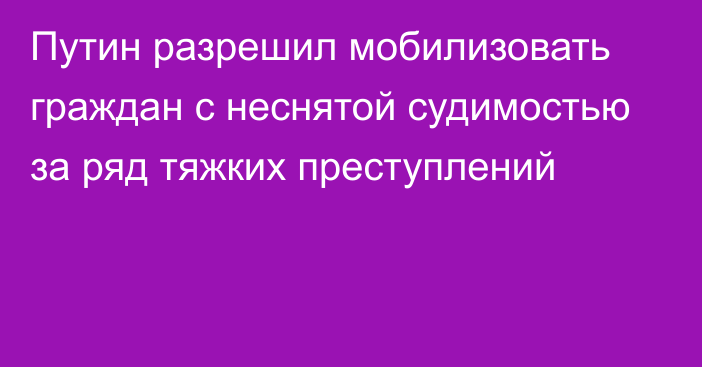 Путин разрешил мобилизовать граждан с неснятой судимостью за ряд тяжких преступлений