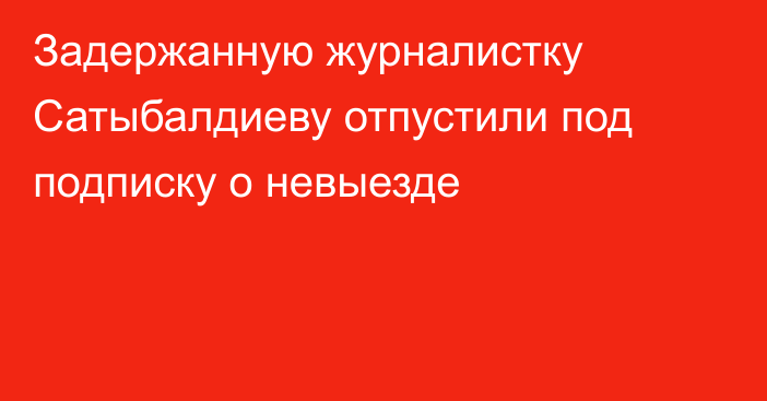 Задержанную журналистку Сатыбалдиеву отпустили под подписку о невыезде