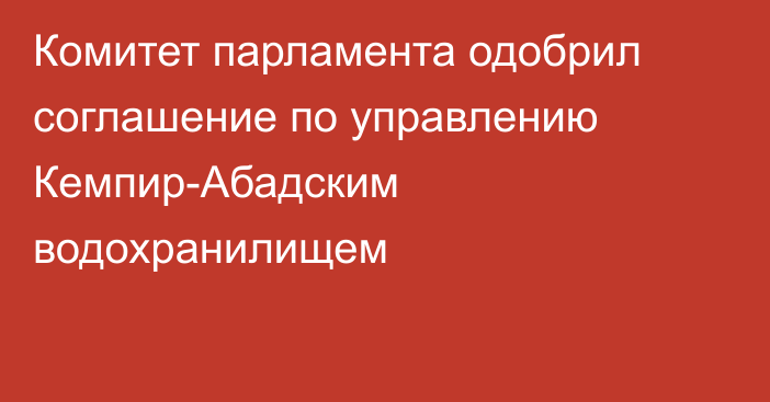 Комитет парламента одобрил соглашение по управлению Кемпир-Абадским водохранилищем