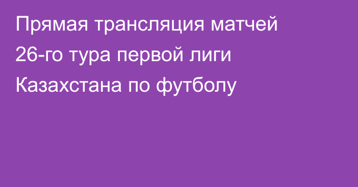 Прямая трансляция матчей 26-го тура первой лиги Казахстана по футболу