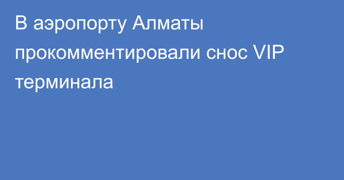 В аэропорту Алматы прокомментировали снос VIP терминала