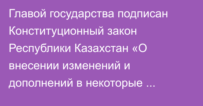 Главой государства подписан Конституционный закон Республики Казахстан «О внесении изменений и дополнений в некоторые конституционные законы Республики Казахстан по вопросам реализации Послания Главы государства от 16 марта 2022 года»