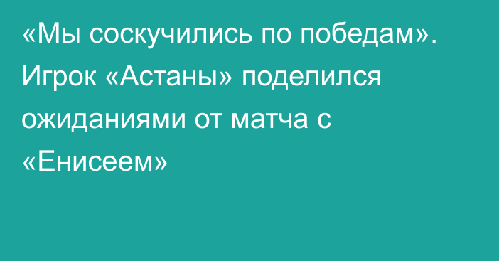 «Мы соскучились по победам». Игрок «Астаны» поделился ожиданиями от матча с «Енисеем»