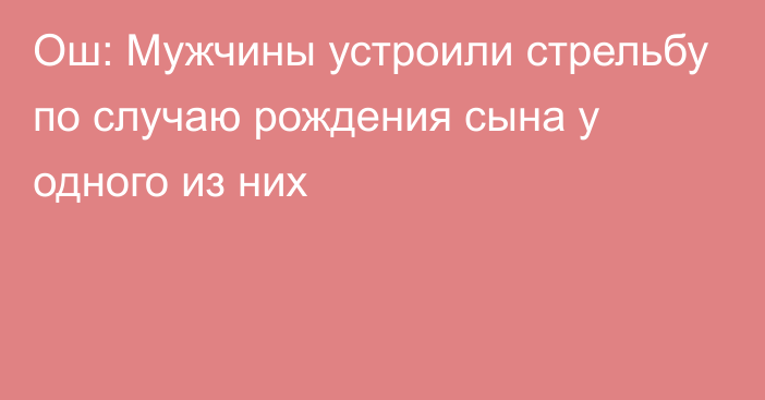 Ош: Мужчины устроили стрельбу по случаю рождения сына у одного из них