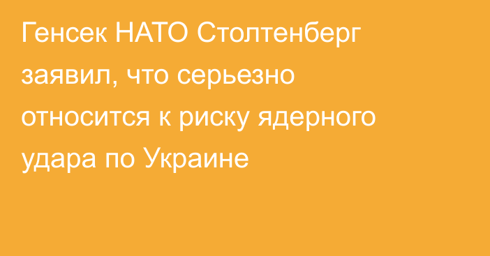 Генсек НАТО Столтенберг заявил, что серьезно относится к риску ядерного удара по Украине