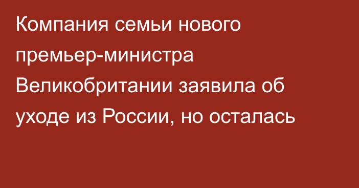 Компания семьи нового премьер-министра Великобритании заявила об уходе из России, но осталась