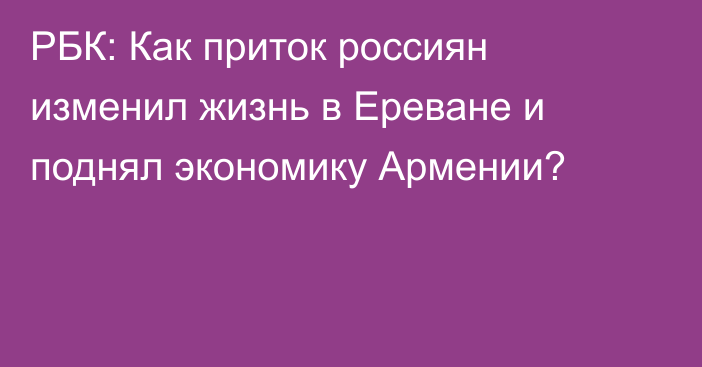 РБК: Как приток россиян изменил жизнь в Ереване и поднял экономику Армении?