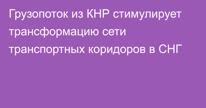 Грузопоток из КНР стимулирует трансформацию сети транспортных коридоров в СНГ