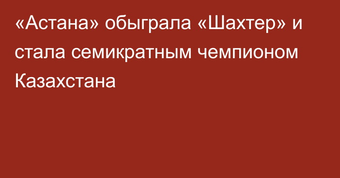 «Астана» обыграла «Шахтер» и стала семикратным чемпионом Казахстана