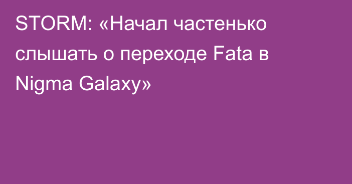 STORM: «Начал частенько слышать о переходе Fata в Nigma Galaxy»