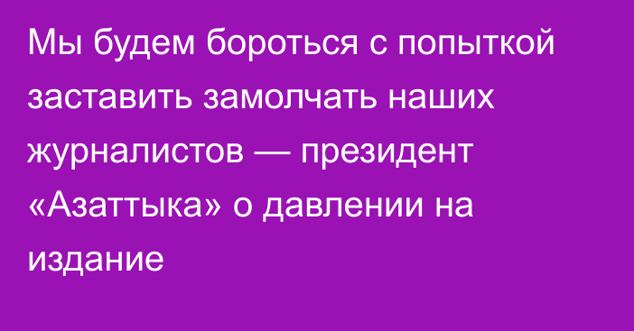 Мы будем бороться с попыткой заставить замолчать наших журналистов — президент «Азаттыка» о давлении на издание