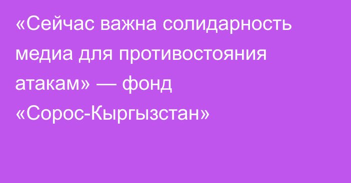 «Сейчас важна солидарность медиа для противостояния атакам» — фонд «Сорос-Кыргызстан»