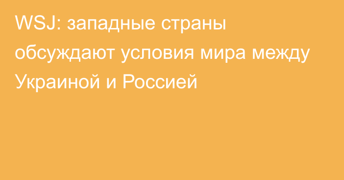 WSJ: западные страны обсуждают условия мира между Украиной и Россией