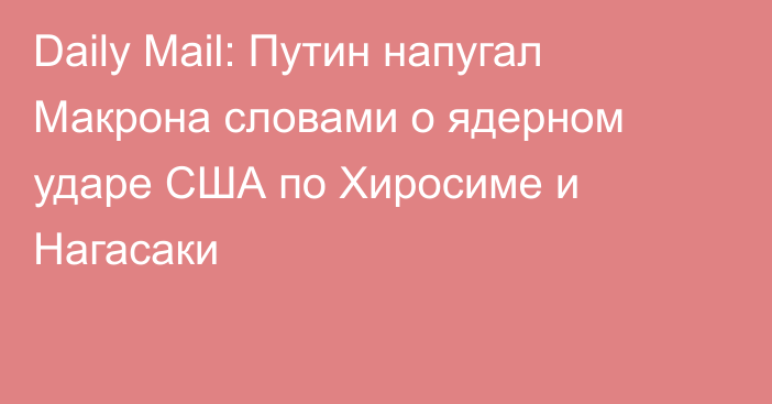 Daily Mail: Путин напугал Макрона словами о ядерном ударе США по Хиросиме и Нагасаки