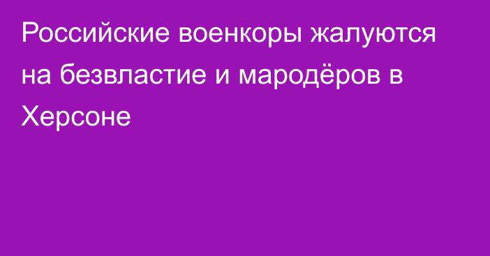 Российские военкоры жалуются на безвластие и мародёров в Херсоне