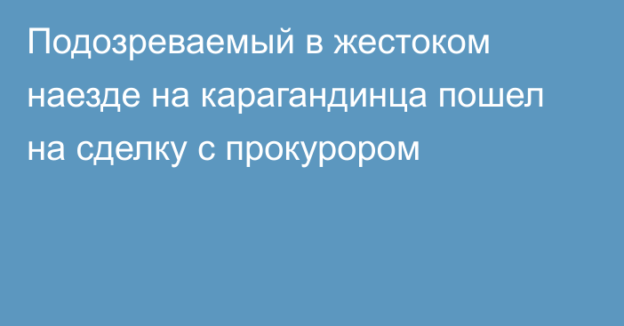 Подозреваемый в жестоком наезде на карагандинца пошел на сделку с прокурором